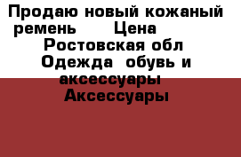 Продаю новый кожаный ремень CK › Цена ­ 2 500 - Ростовская обл. Одежда, обувь и аксессуары » Аксессуары   